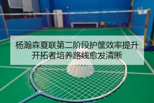 杨瀚森夏联第二阶段护筐效率提升 开拓者培养路线愈发清晰