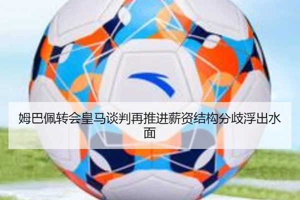 姆巴佩转会皇马谈判再推进薪资结构分歧浮出水面