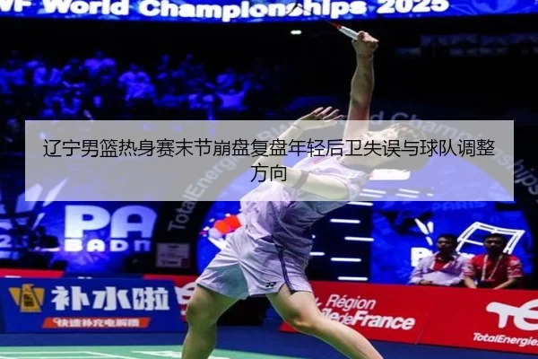 辽宁男篮热身赛末节崩盘复盘年轻后卫失误与球队调整方向